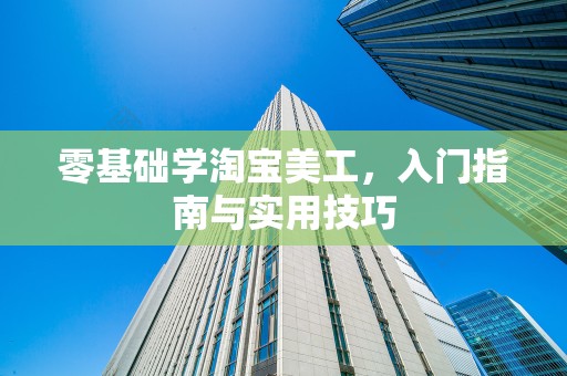 零基础学淘宝美工，入门指南与实用技巧