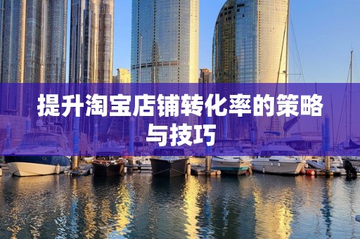 提升淘宝店铺转化率的策略与技巧