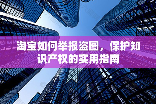 淘宝如何举报盗图，保护知识产权的实用指南