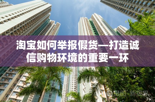 淘宝如何举报假货—打造诚信购物环境的重要一环