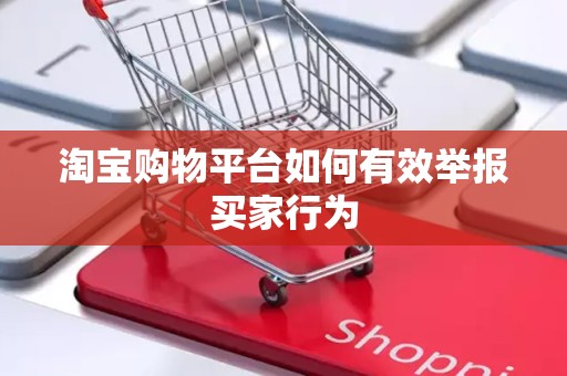 淘宝购物平台如何有效举报买家行为
