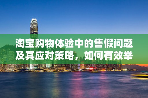 淘宝购物体验中的售假问题及其应对策略，如何有效举报卖家售假