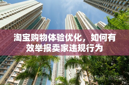 淘宝购物体验优化，如何有效举报卖家违规行为