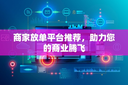 商家放单平台推荐，助力您的商业腾飞
