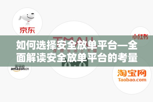 如何选择安全放单平台—全面解读安全放单平台的考量因素