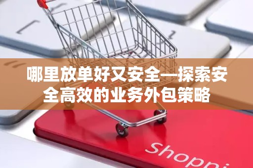 哪里放单好又安全—探索安全高效的业务外包策略