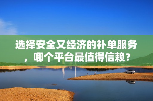 选择安全又经济的补单服务，哪个平台最值得信赖？