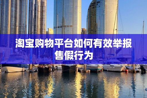 淘宝购物平台如何有效举报售假行为