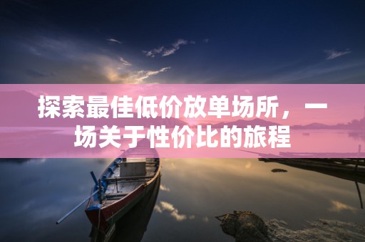 探索最佳低价放单场所，一场关于性价比的旅程