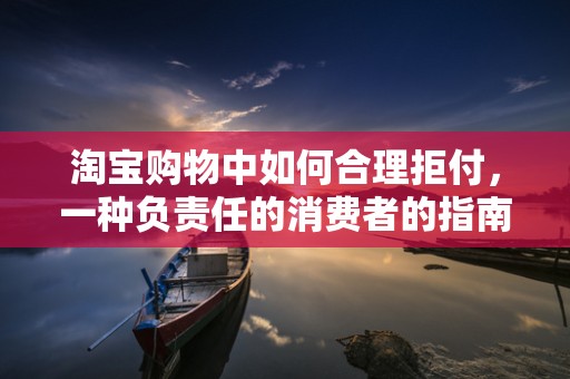 淘宝购物中如何合理拒付，一种负责任的消费者的指南