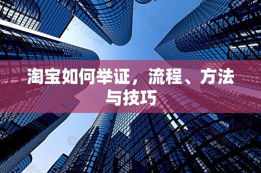 淘宝如何举证，流程、方法与技巧