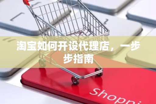 淘宝如何开设代理店，一步步指南