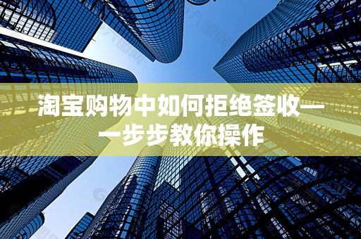 淘宝购物中如何拒绝签收—一步步教你操作
