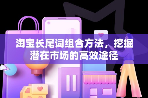 淘宝长尾词组合方法，挖掘潜在市场的高效途径