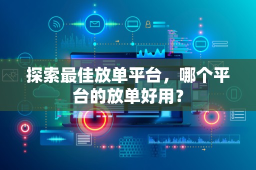 探索最佳放单平台，哪个平台的放单好用？