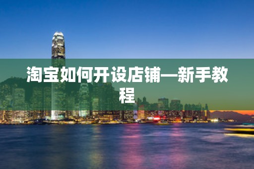 淘宝如何开设店铺—新手教程