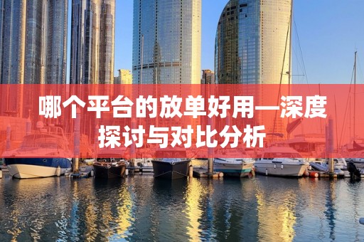 哪个平台的放单好用—深度探讨与对比分析