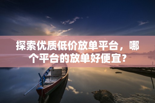 探索优质低价放单平台，哪个平台的放单好便宜？