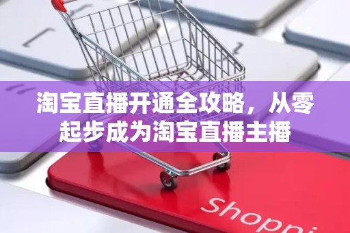 淘宝直播开通全攻略，从零起步成为淘宝直播主播