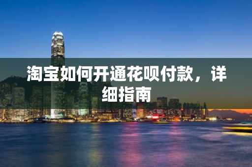 淘宝如何开通花呗付款，详细指南