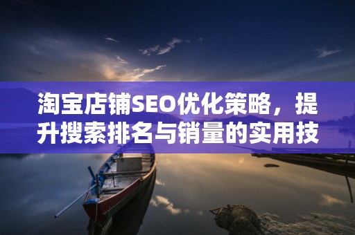 淘宝店铺SEO优化策略，提升搜索排名与销量的实用技巧