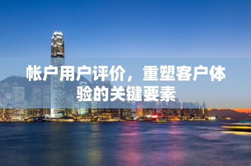 帐户用户评价，重塑客户体验的关键要素