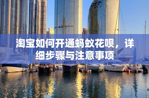 淘宝如何开通蚂蚁花呗，详细步骤与注意事项