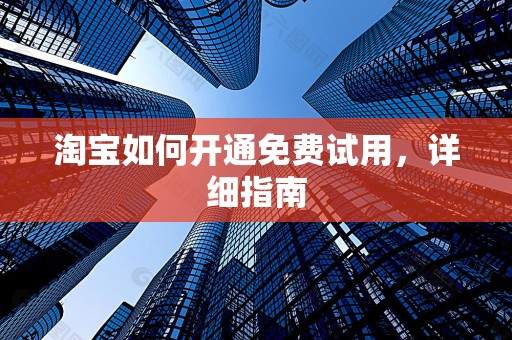 淘宝如何开通免费试用，详细指南
