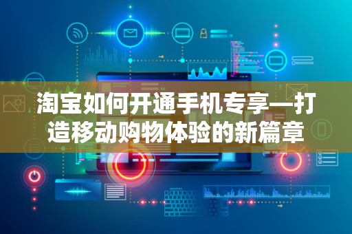 淘宝如何开通手机专享—打造移动购物体验的新篇章