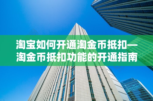 淘宝如何开通淘金币抵扣—淘金币抵扣功能的开通指南