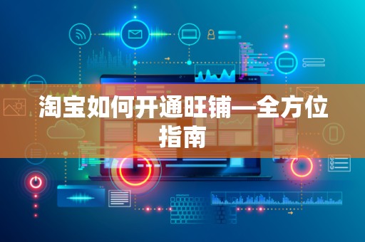 淘宝如何开通旺铺—全方位指南