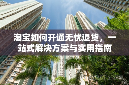 淘宝如何开通无忧退货，一站式解决方案与实用指南