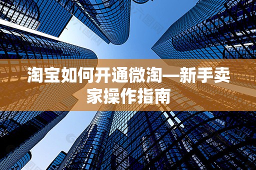 淘宝如何开通微淘—新手卖家操作指南