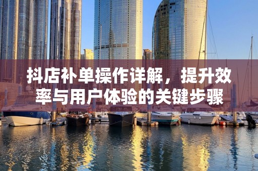 抖店补单操作详解，提升效率与用户体验的关键步骤