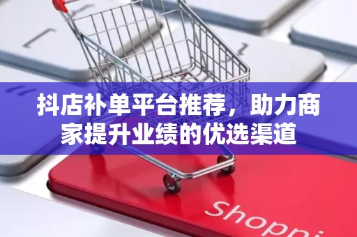 抖店补单平台推荐，助力商家提升业绩的优选渠道