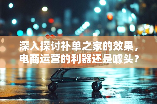 深入探讨补单之家的效果，电商运营的利器还是噱头？