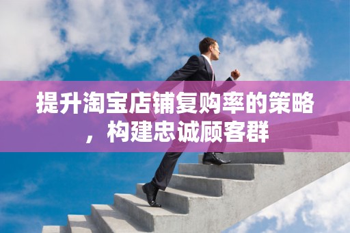 提升淘宝店铺复购率的策略，构建忠诚顾客群