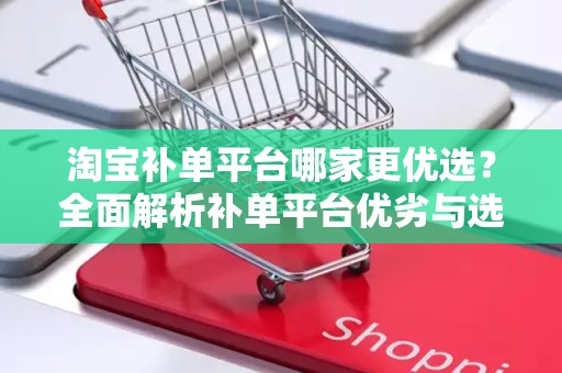 淘宝补单平台哪家更优选？全面解析补单平台优劣与选择策略
