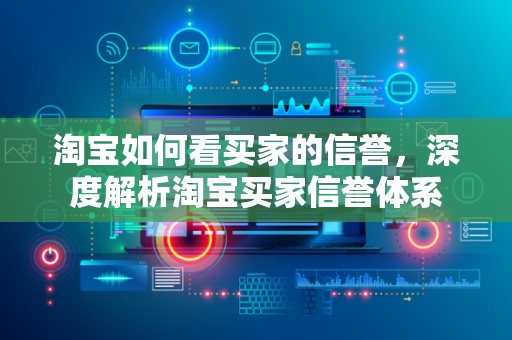 淘宝如何看买家的信誉，深度解析淘宝买家信誉体系