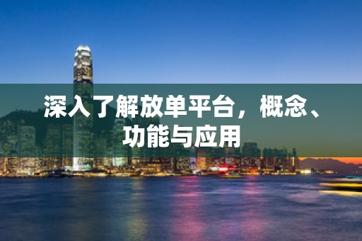 深入了解放单平台，概念、功能与应用