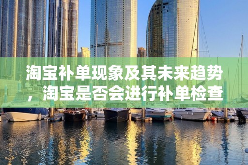 淘宝补单现象及其未来趋势，淘宝是否会进行补单检查？