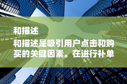 和描述
和描述是吸引用户点击和购买的关键因素。在进行补单时，要确保商品标题和描述准确、清晰、吸引人。同时，要关注关键词的布局，提高商品在搜索引擎中的排名，增加曝光率