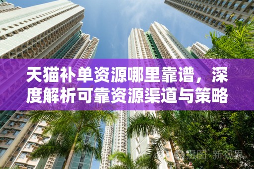 天猫补单资源哪里靠谱，深度解析可靠资源渠道与策略