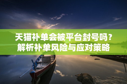天猫补单会被平台封号吗？解析补单风险与应对策略