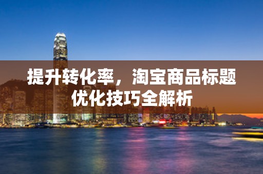 提升转化率，淘宝商品标题优化技巧全解析