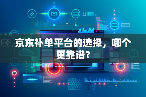 京东补单平台的选择，哪个更靠谱？