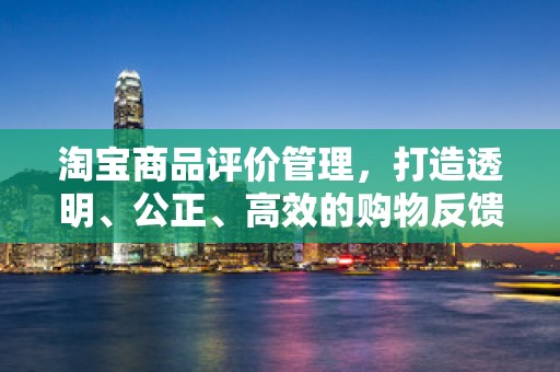 淘宝商品评价管理，打造透明、公正、高效的购物反馈体系
