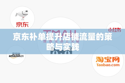 京东补单提升店铺流量的策略与实践