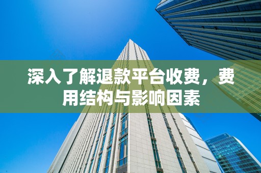深入了解退款平台收费，费用结构与影响因素