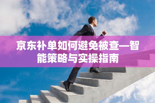 京东补单如何避免被查—智能策略与实操指南